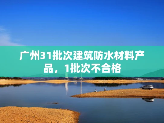 广州31批次建筑防水材料产品，1批次不合格