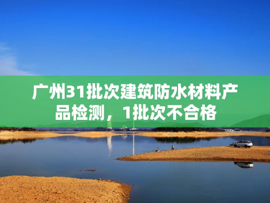 广州31批次建筑防水材料产品检测，1批次不合格