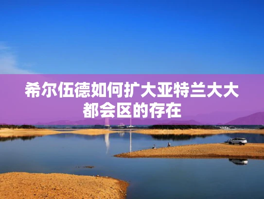 希尔伍德如何扩大亚特兰大大都会区的存在