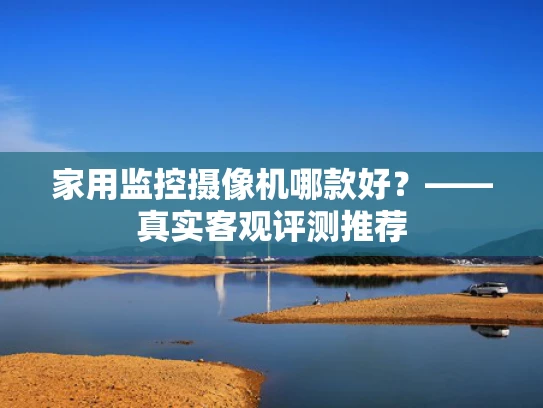 家用监控摄像机哪款好？——真实客观评测推荐