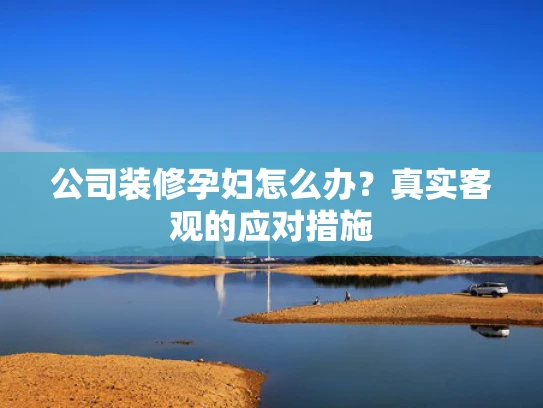 公司装修孕妇怎么办？真实客观的应对措施