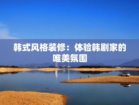 韩式风格装修：体验韩剧家的唯美氛围