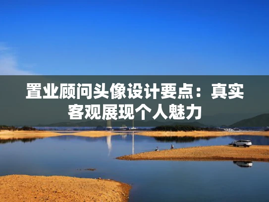 置业顾问头像设计要点：真实客观展现个人魅力