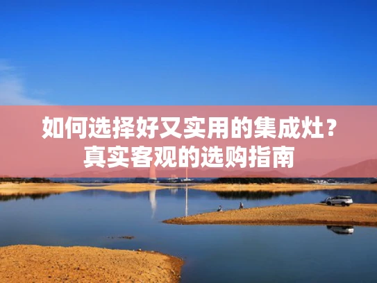 如何选择好又实用的集成灶？真实客观的选购指南