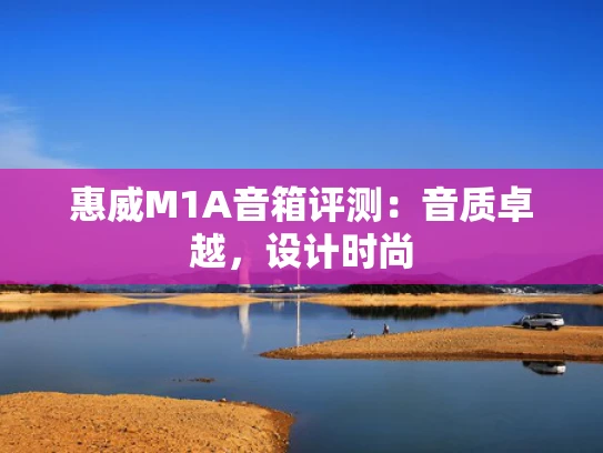 惠威M1A音箱评测：音质卓越，设计时尚