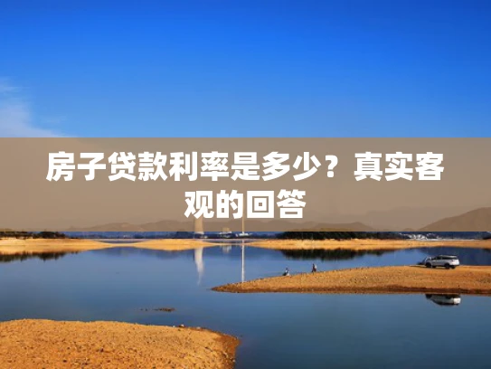 房子贷款利率是多少？真实客观的回答