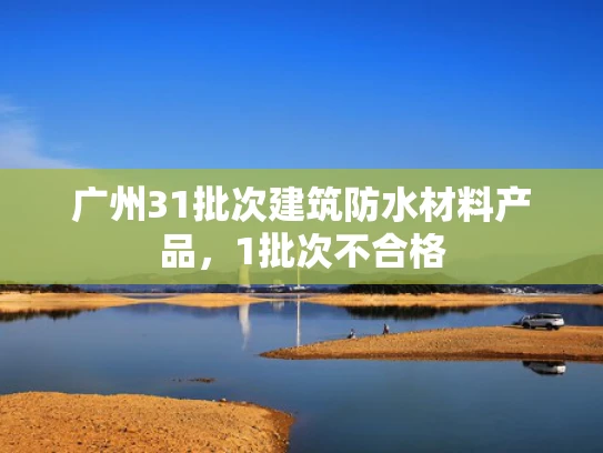 广州31批次建筑防水材料产品，1批次不合格