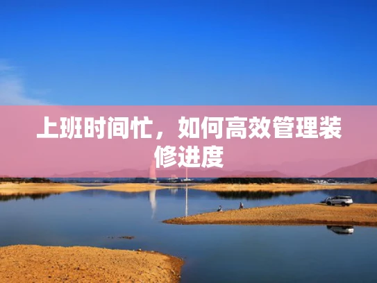 上班时间忙，如何高效管理装修进度