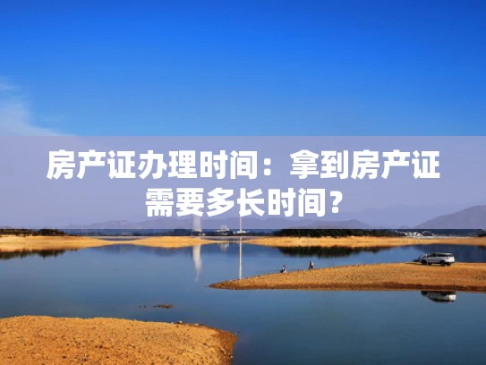 房产证办理时间：拿到房产证需要多长时间？
