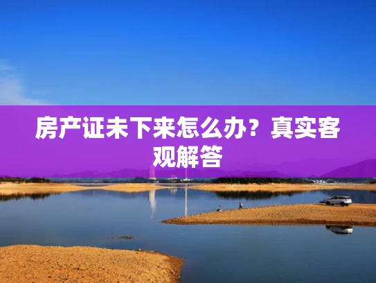 房产证未下来怎么办？真实客观解答