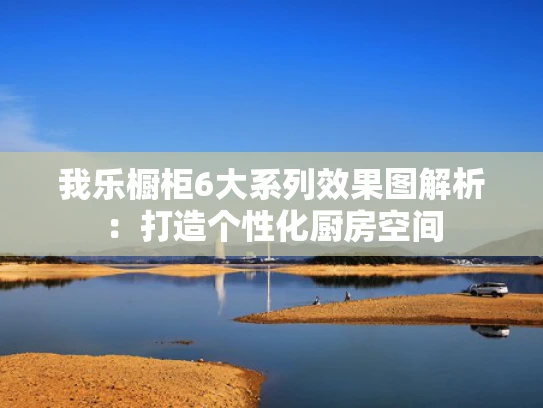 我乐橱柜6大系列效果图解析：打造个性化厨房空间