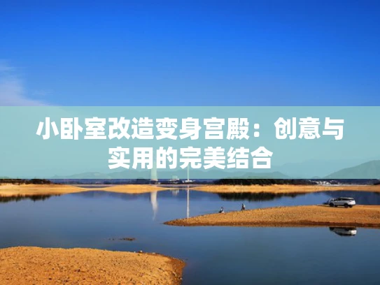 小卧室改造变身宫殿：创意与实用的完美结合