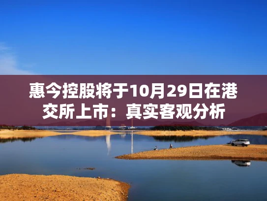 惠今控股将于10月29日在港交所上市:真实客观分析 惠今控股将于10月29日在港交所上市:真实客观分析