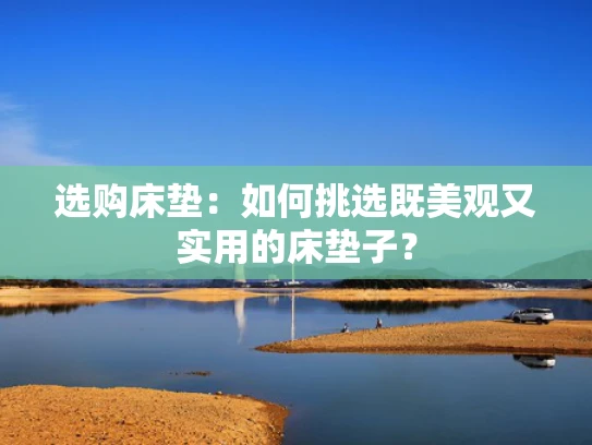 选购床垫：如何挑选既美观又实用的床垫子？