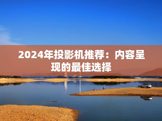 2024年投影机推荐：内容呈现的最佳选择