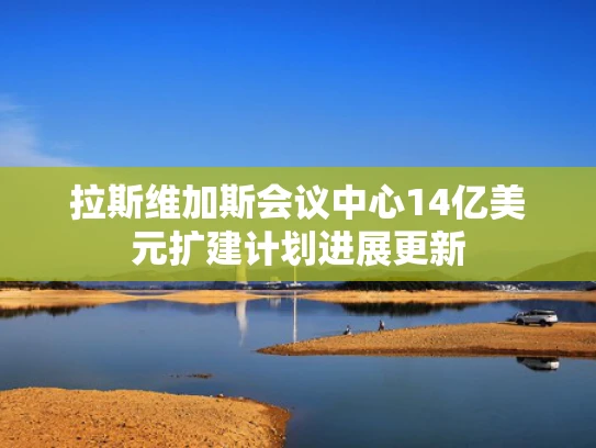 拉斯维加斯会议中心14亿美元扩建计划进展更新