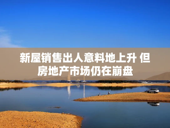 新屋销售出人意料地上升 但房地产市场仍在**