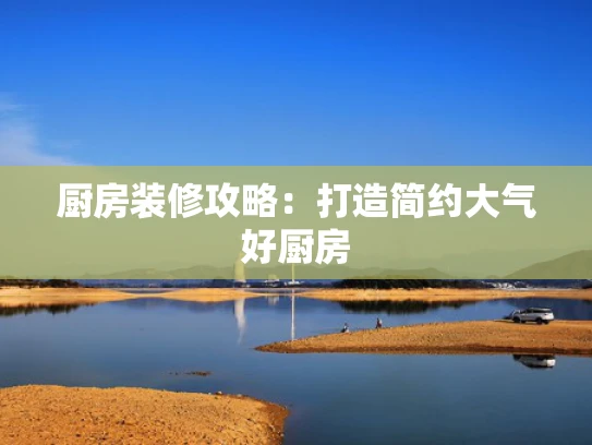 厨房装修攻略：打造简约大气好厨房