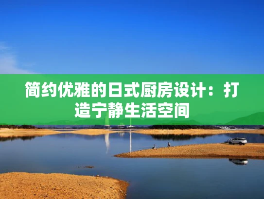 简约优雅的日式厨房设计：打造宁静生活空间