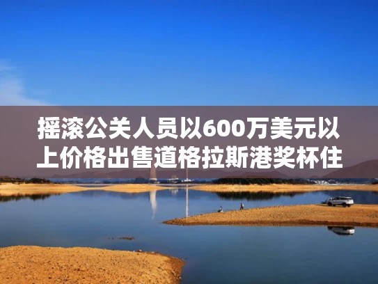 摇滚公关人员以600万美元以上价格出售道格拉斯港奖杯住宅
