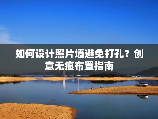 如何设计照片墙避免打孔？创意无痕布置指南