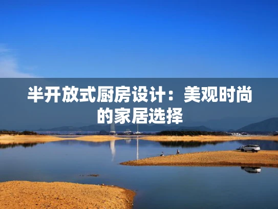 半开放式厨房设计：美观时尚的家居选择