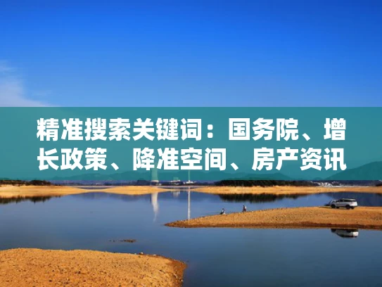 精准搜索关键词：国务院、增长政策、降准空间、房产资讯
