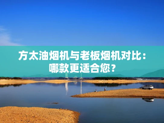 方太油烟机与老板烟机对比：哪款更适合您？
