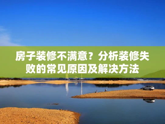 房子装修不满意？分析装修失败的常见原因及解决方法