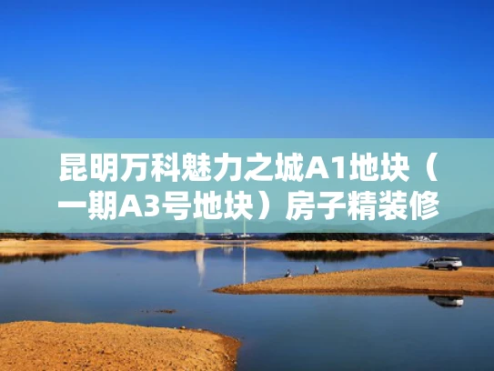 昆明万科魅力之城A1地块（一期A3号地块）房子精装修内容详解