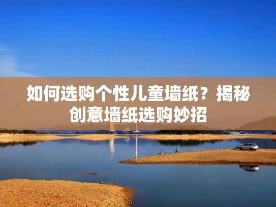 如何选购个性儿童墙纸？揭秘创意墙纸选购妙招
