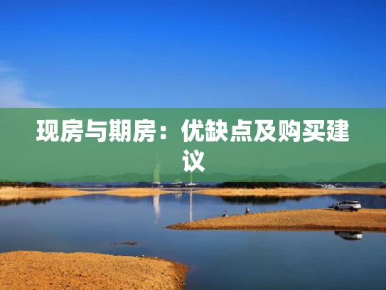 现房与期房：优缺点及购买建议