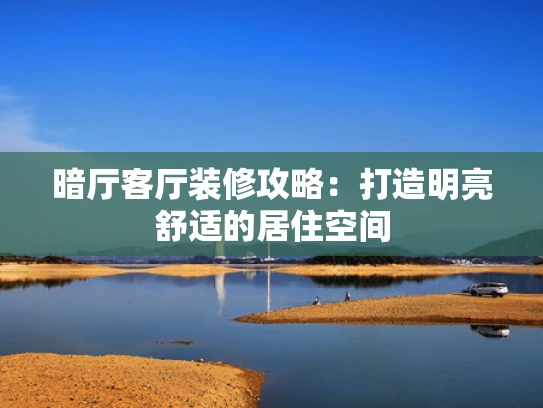 暗厅客厅装修攻略：打造明亮舒适的居住空间