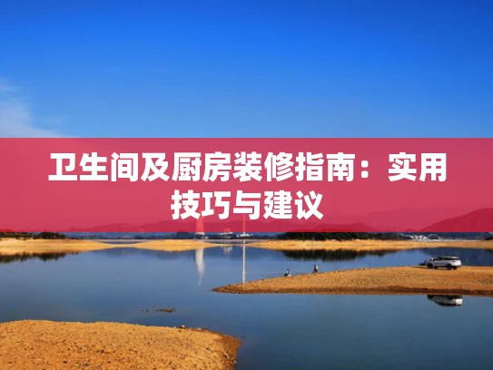 卫生间及厨房装修指南：实用技巧与建议