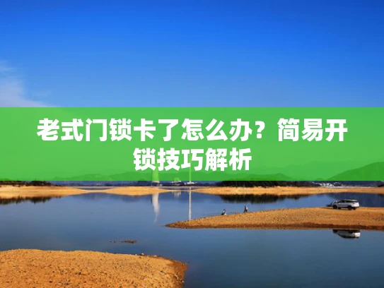 老式门锁卡了怎么办？简易开锁技巧解析