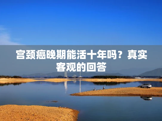 宫颈癌晚期能活十年吗？真实客观的回答