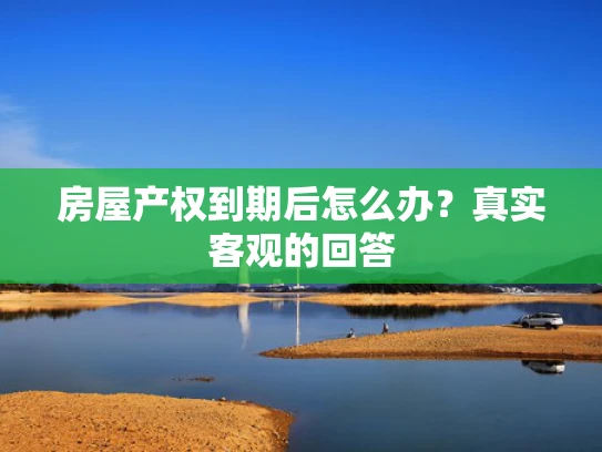 房屋产权到期后怎么办？真实客观的回答