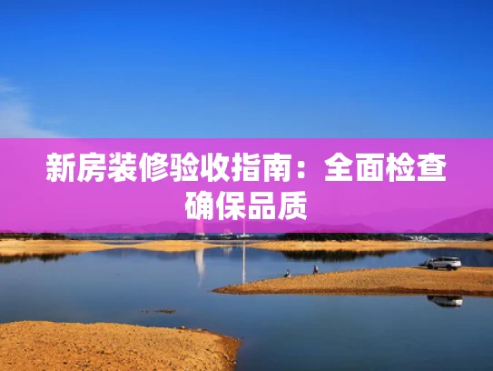 新房装修验收指南：全面检查确保品质