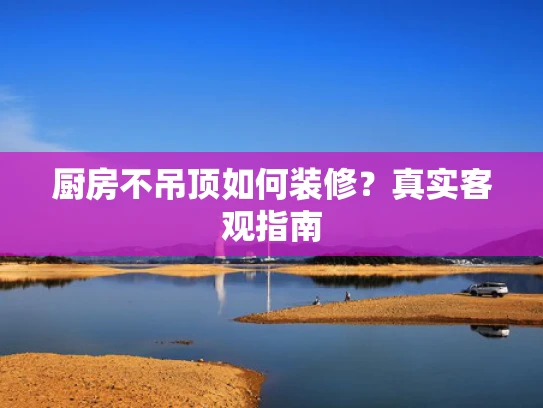 厨房不吊顶如何装修？真实客观指南