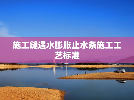 施工缝遇水膨胀止水条施工工艺标准