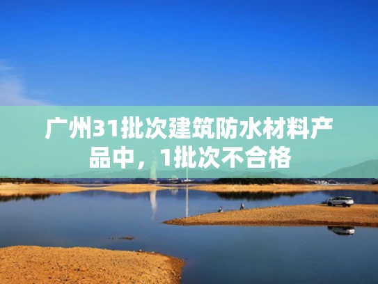 广州31批次建筑防水材料产品中，1批次不合格