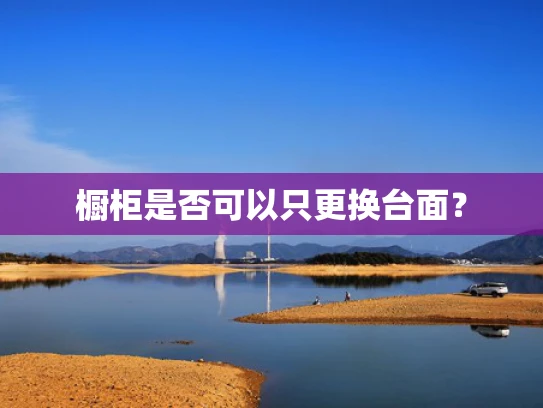 橱柜是否可以只更换台面？