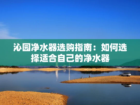 沁园净水器选购指南：如何选择适合自己的净水器