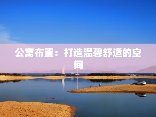 公寓布置：打造温馨舒适的空间