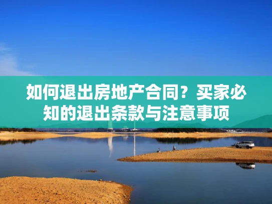如何退出房地产合同？买家必知的退出条款与注意事项