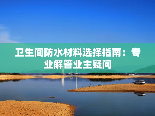 卫生间防水材料选择指南：专业解答业主疑问
