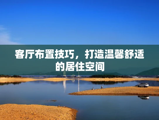 客厅布置技巧，打造温馨舒适的居住空间