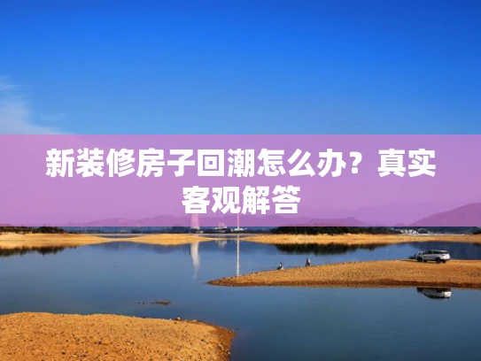 新装修房子回潮怎么办？真实客观解答