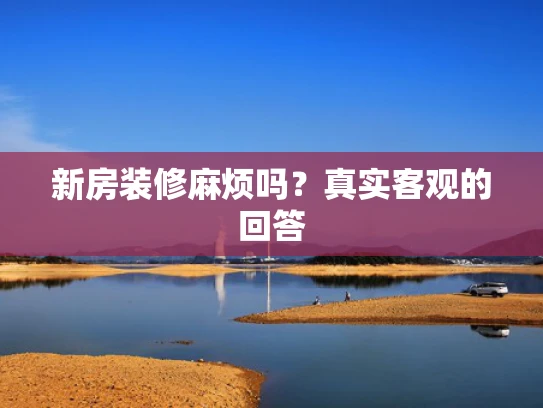 新房装修麻烦吗？真实客观的回答