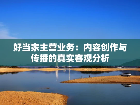 好当家主营业务：内容创作与传播的真实客观分析
